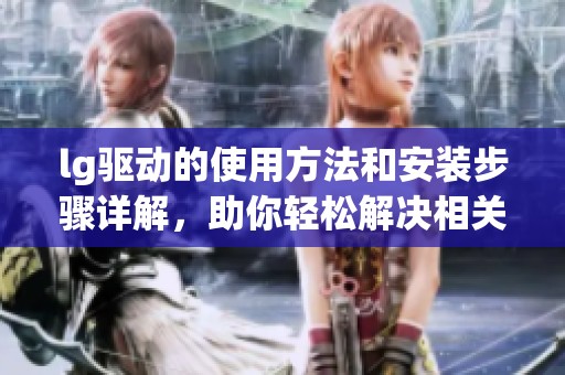 lg驱动的使用方法和安装步骤详解，助你轻松解决相关问题