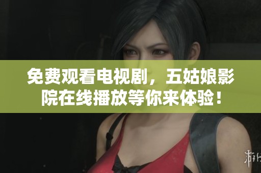 免费观看电视剧，五姑娘影院在线播放等你来体验！