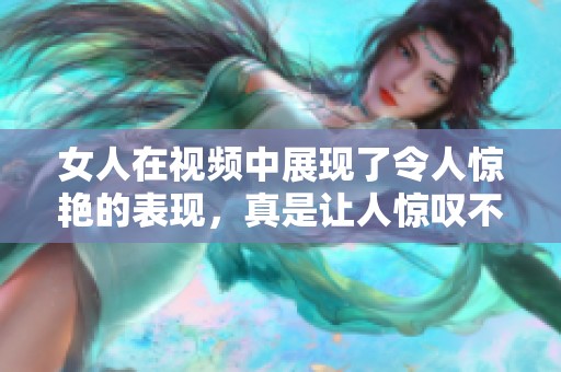 女人在视频中展现了令人惊艳的表现，真是让人惊叹不已。