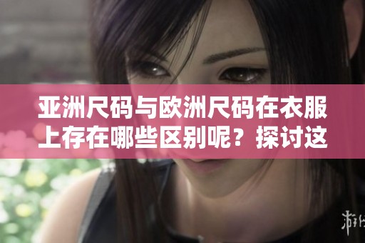 亚洲尺码与欧洲尺码在衣服上存在哪些区别呢？探讨这两种尺码之间的不同之处。