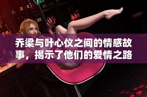 乔梁与叶心仪之间的情感故事，揭示了他们的爱情之路与挑战