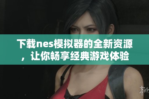 下载nes模拟器的全新资源，让你畅享经典游戏体验