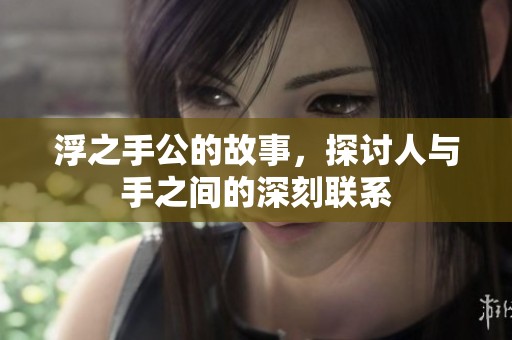 浮之手公的故事，探讨人与手之间的深刻联系