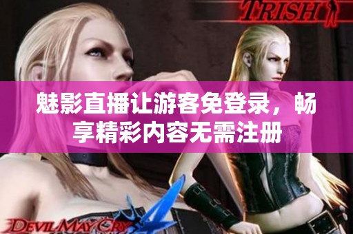 魅影直播让游客免登录，畅享精彩内容无需注册