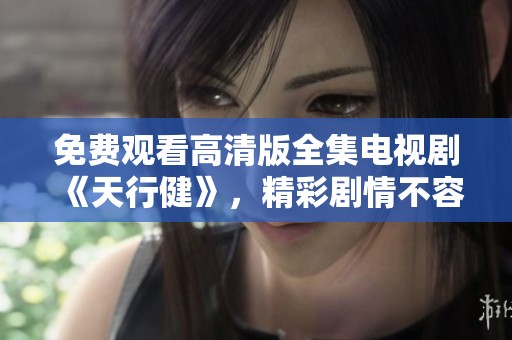 免费观看高清版全集电视剧《天行健》，精彩剧情不容错过，快来观看吧！