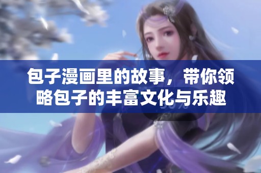 包子漫画里的故事，带你领略包子的丰富文化与乐趣