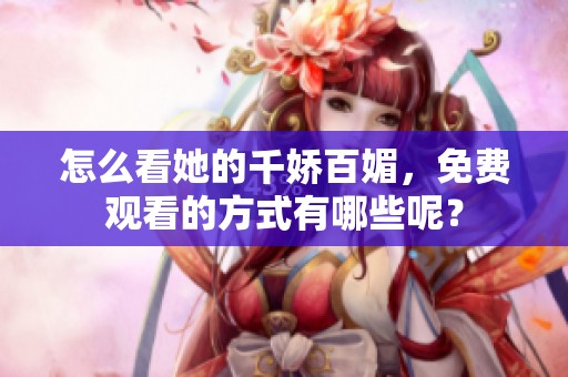 怎么看她的千娇百媚，免费观看的方式有哪些呢？