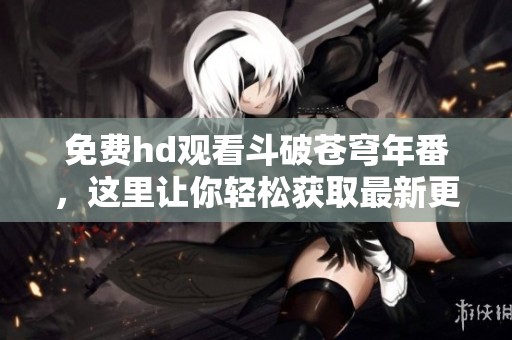 免费hd观看斗破苍穹年番，这里让你轻松获取最新更新内容