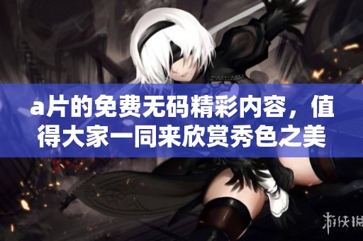 **的免费**精彩内容，值得大家一同来欣赏秀色之美