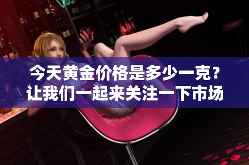 今天黄金价格是多少一克？让我们一起来关注一下市场动态。