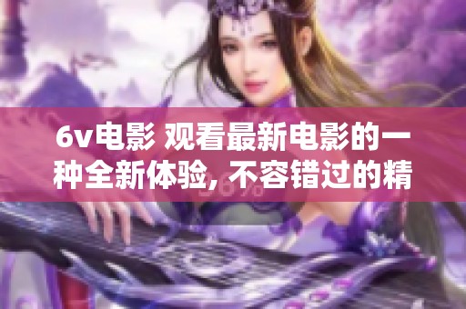 6v电影 观看最新电影的一种全新体验, 不容错过的精彩故事与视听盛宴