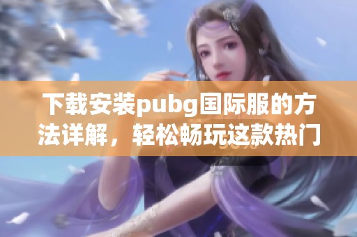 下载安装pubg国际服的方法详解，轻松畅玩这款热门游戏