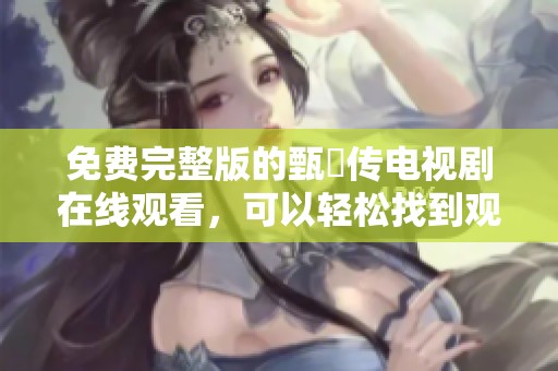 免费完整版的甄嬛传电视剧在线观看，可以轻松找到观看方式和资源