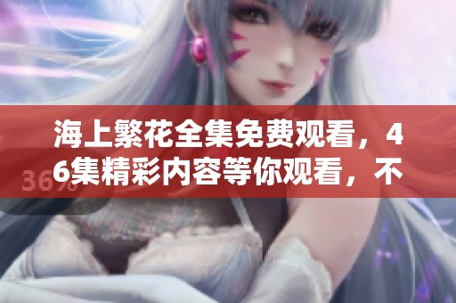 海上繁花全集免费观看，46集精彩内容等你观看，不容错过！