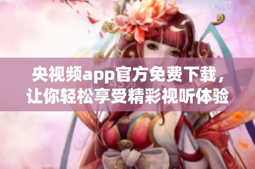 央视频app官方免费下载，让你轻松享受精彩视听体验，不容错过的精彩内容尽在其中！