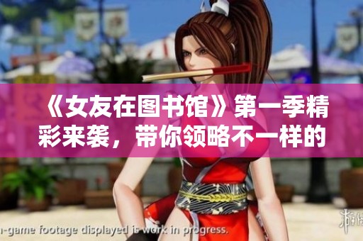 《女友在图书馆》第一季精彩来袭，带你领略不一样的校园爱情体验