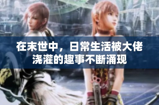 在末世中，日常生活被大佬浇灌的趣事不断涌现