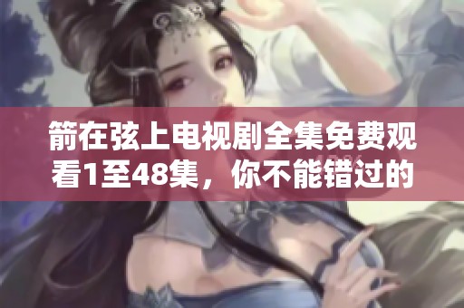 箭在弦上电视剧全集免费观看1至48集，你不能错过的精彩内容！