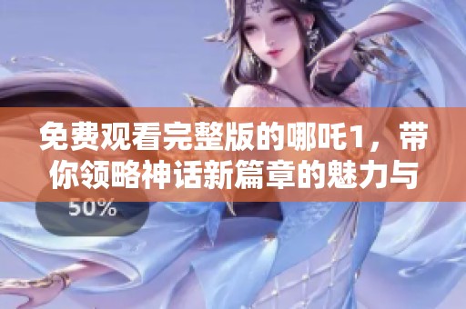 免费观看完整版的哪吒1，带你领略神话新篇章的魅力与精彩