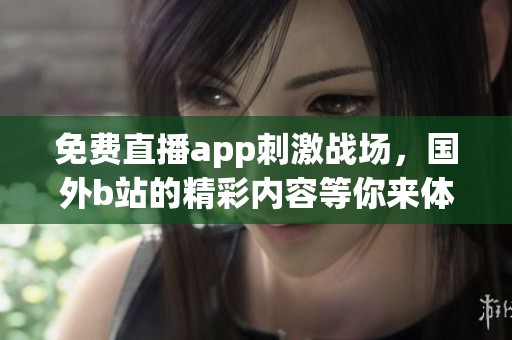 免费直播app刺激战场，国外b站的精彩内容等你来体验！