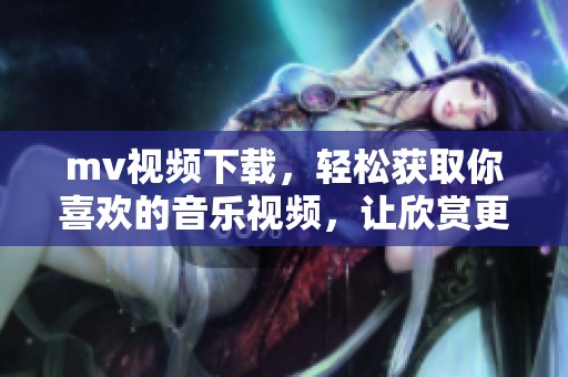 mv视频下载，轻松获取你喜欢的音乐视频，让欣赏更加便捷