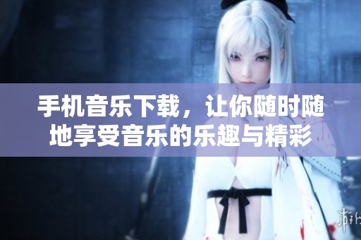 手机音乐下载，让你随时随地享受音乐的乐趣与精彩