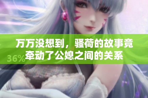 万万没想到，骚荷的故事竟牵动了公媳之间的关系