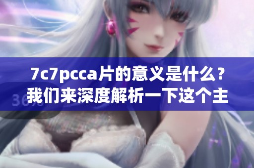 7c7pcc**的意义是什么？我们来深度解析一下这个主题。
