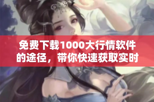 免费下载1000大行情软件的途径，带你快速获取实时看盘信息