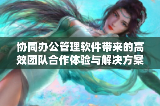 协同办公管理软件带来的高效团队合作体验与解决方案