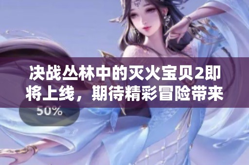 决战丛林中的灭火宝贝2即将上线，期待精彩冒险带来的热血体验