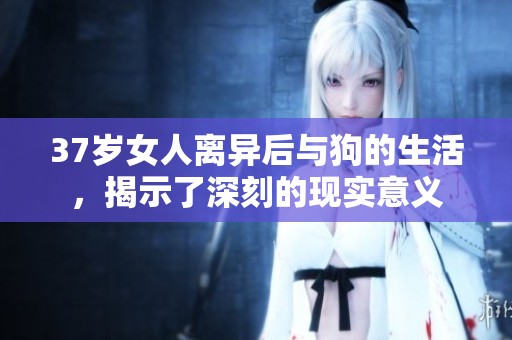 37岁女人离异后与狗的生活，揭示了深刻的现实意义
