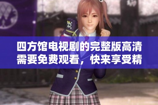 四方馆电视剧的完整版高清需要免费观看，快来享受精彩内容吧！