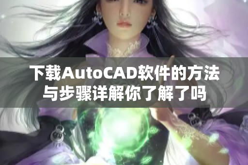 下载AutoCAD软件的方法与步骤详解你了解了吗