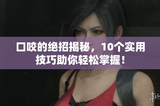 口咬的绝招揭秘，10个实用技巧助你轻松掌握！