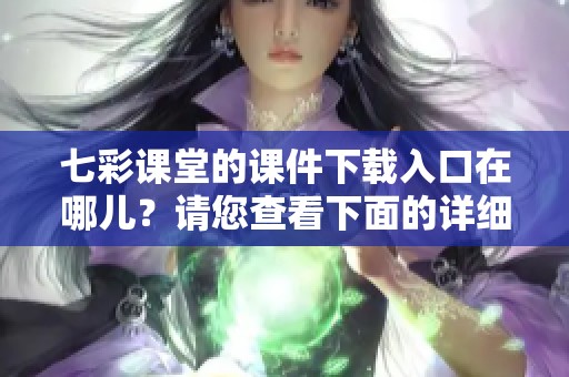 七彩课堂的课件下载入口在哪儿？请您查看下面的详细信息。