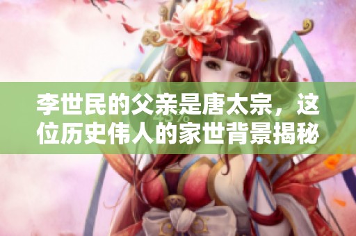 李世民的父亲是唐太宗，这位历史伟人的家世背景揭秘