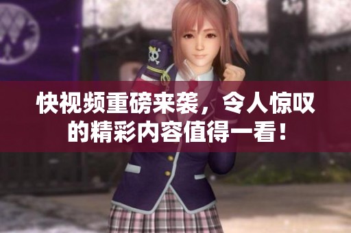 快视频重磅来袭，令人惊叹的精彩内容值得一看！