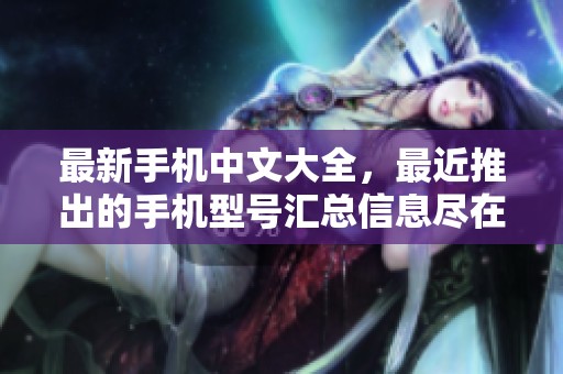 最新手机中文大全，最近推出的手机型号汇总信息尽在此处