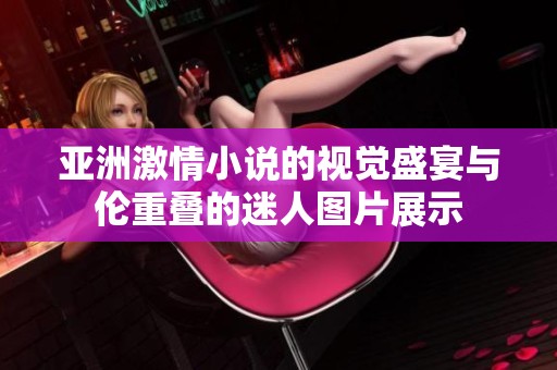 亚洲激情小说的视觉盛宴与伦重叠的迷人图片展示
