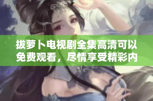 拔萝卜电视剧全集高清可以免费观看，尽情享受精彩内容吧！