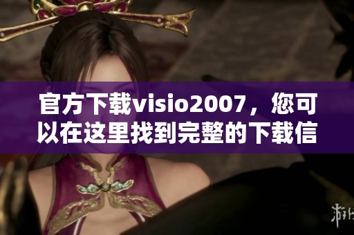 官方下载visio2007，您可以在这里找到完整的下载信息和链接。