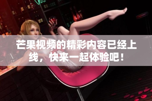 芒果视频的精彩内容已经上线，快来一起体验吧！