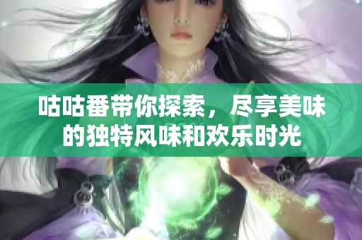 咕咕番带你探索，尽享美味的独特风味和欢乐时光