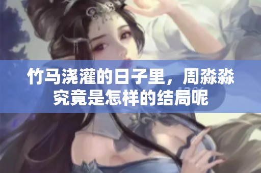竹马浇灌的日子里，周淼淼究竟是怎样的结局呢