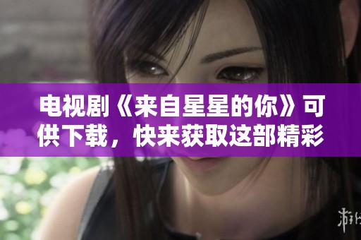 电视剧《来自星星的你》可供下载，快来获取这部精彩作品吧