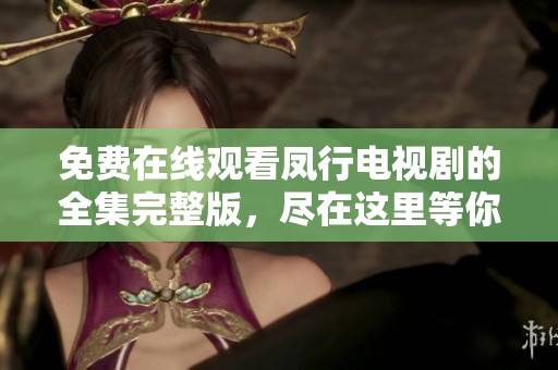免费在线观看凤行电视剧的全集完整版，尽在这里等你来欣赏和体验！