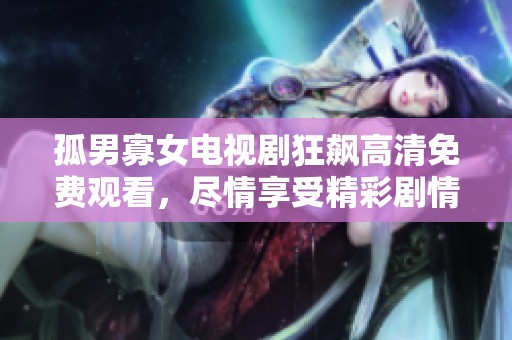 孤男寡女电视剧狂飙高清免费观看，尽情享受精彩剧情的魅力与刺激