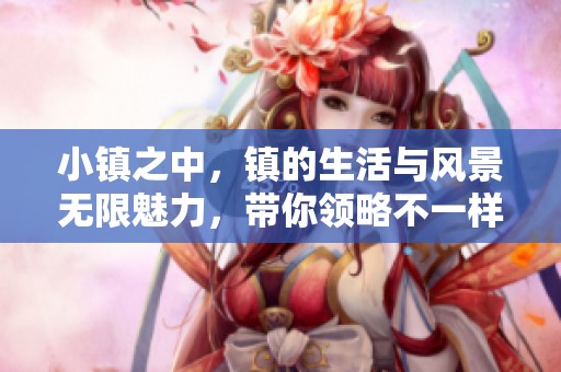 小镇之中，镇的生活与风景无限魅力，带你领略不一样的风土人情