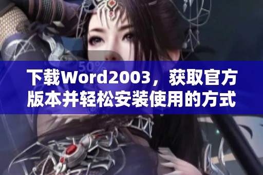下载Word2003，获取官方版本并轻松安装使用的方式介绍